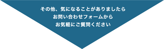 その他、気になることがありましたらお問い合わせフォームからお気軽にご質問ください